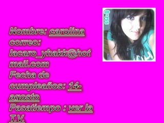 Nombre: carolinacorreo: lacaro_yhakk@hotmail.comFecha de cumpleaños: 14-agostoPasatiempo : ver la T.V.