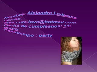 Nombre: Alejandra Ledesma correo: alee.cute.love@hotmail.comFecha de cumpleaños: 14-mayoPasatiempo : party