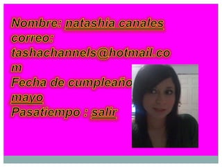Nombre: natashia canalescorreo: tashachannels@hotmail.comFecha de cumpleaños: 21-mayoPasatiempo : salir