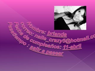 Nombre: briandacorreo: nalle_crazy5@hotmail.comFecha de cumpleaños: 11-abrilPasatiempo : salir a pasear