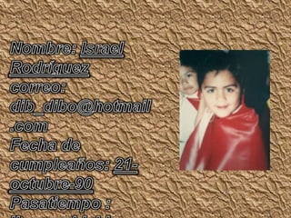 Nombre: Israel Rodríguezcorreo: dib_dibo@hotmail.comFecha de cumpleaños: 21-octubre-90Pasatiempo : llamear bichi /dibujar bichi