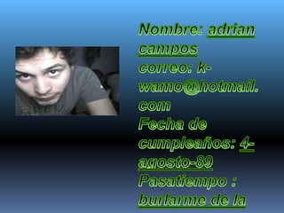 Nombre: adrian camposcorreo: k-wamo@hotmail.comFecha de cumpleaños: 4-agosto-89Pasatiempo : burlarme de la gente estúpida/criticarlos/ pistear /fumar/ser malo