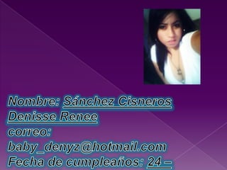 Nombre: Sánchez Cisneros Denisse Reneecorreo:  baby_denyz@hotmail.comFecha de cumpleaños: 24 –enero-91Pasatiempo : escuchar música