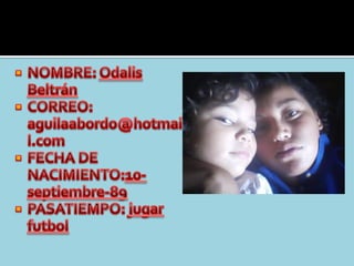 NOMBRE: Odalis Beltrán CORREO: aguilaabordo@hotmail.comFECHA DE NACIMIENTO:10-septiembre-89PASATIEMPO: jugar futbol