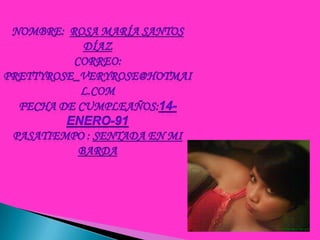 Nombre:  Rosa María Santos Díazcorreo: prettyrose_veryrose@hotmail.comFecha de cumpleaños:14-enero-91Pasatiempo : sentada en mi barda
