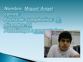 Nombre: Miguel Ángel correo:Fecha de cumpleaños:  5-dicembre-91 Pasatiempo : computadora