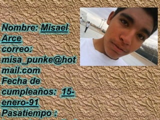 Nombre: Misael  Arcecorreo: misa_punke@hotmail.com Fecha de cumpleaños:  15-enero-91Pasatiempo : jugar  basquetbol