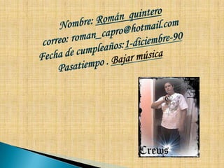 Nombre: Román  quinterocorreo: roman_capro@hotmail.comFecha de cumpleaños:1-diciembre-90Pasatiempo . Bajar música
