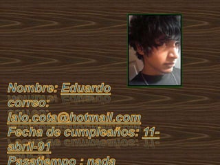 Nombre: Eduardocorreo: lalo.cota@hotmail.comFecha de cumpleaños: 11-abril-91Pasatiempo : nada