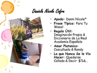 Daniela Nicole CofreApodo: Danni Nicole*Frase Típica: Para Tu Weeo!Regalo Útil: Imaginación Propia & Diccionario de La Real Academia EspañolaAmor Platonico: Cosculluela & Randy Lo que Nunca Se le Vio Hacer: Quedarse Callada & Decir ·$%&…