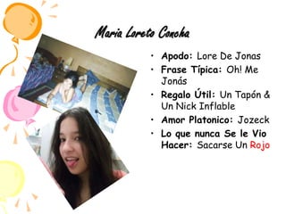 Maria Loreto ConchaApodo: Lore De Jonas Frase Típica: Oh! Me JonásRegalo Útil: Un Tapón & Un Nick InflableAmor Platonico: JozeckLo que nunca Se le Vio Hacer: Sacarse Un Rojo