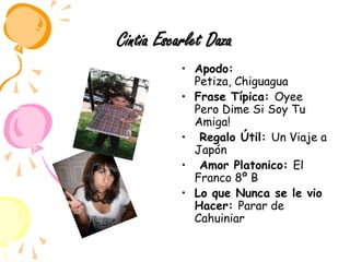 Cintia Escarlet DazaApodo: Petiza, ChiguaguaFrase Típica: Oyee Pero Dime Si Soy Tu Amiga! Regalo Útil: Un Viaje a Japón Amor Platonico: El Franco 8º BLo que Nunca se le vio Hacer: Parar de Cahuiniar