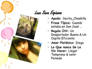 Luna Sava EspinozaApodo: Savita_ChaskillaFrase Típica: Cuando estaba en San José …Regalo Útil: Un Despertador Bueno & Un Cepillo Eficiente Amor Platónico: Diego Lo Que nunca Se Le Vio Hacer: Llegar Temprano & venir Peinada