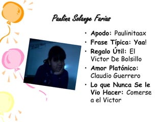 Paulina Solange FariasApodo: PaulinitaaxFrase Típica: Yaa!Regalo Útil: El Victor De BolsilloAmor Platónico: Claudio GuerreroLo que Nunca Se le Vio Hacer: Comerse a el Victor