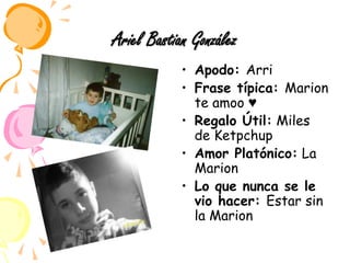 Ariel Bastian GonzálezApodo: ArriFrase típica: Marion te amoo ♥Regalo Útil: Miles de KetpchupAmor Platónico: La MarionLo que nunca se le vio hacer: Estar sin la Marion