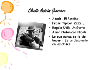 Claudio Andrés GuerreroApodo: El PastitaFrase Típica: ZzZz...Regalo Útil: Un GorroAmor Platónico: NicoleLo que nunca se le vio hacer : Estar despierto en las clases 