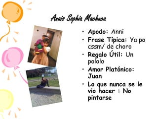 Anais Sophia MachucaApodo: AnniFrase Típica: Ya po cssm/ de choroRegalo Útil: Un pololoAmor Platónico: Juan Lo que nunca se le vio hacer : No pintarse