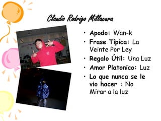 Claudio Rodrigo MillacuraApodo: Wan-kFrase Típica: La Veinte Por LeyRegalo Útil: Una LuzAmor Platonico: LuzLo que nunca se le vio hacer : No Mirar a la luz