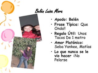 Belén Luisa MoraApodo: BelénFrase Típica: Que Onda!!Regalo Útil: Unos Tacos De 1 metroAmor Platónico: Seba Yankee, MatíasLo que nunca se le vio hacer :No Pelarse