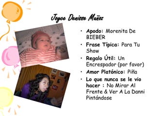 Joyce Denisse MuñozApodo: Morenita De BIEBERFrase Típica: Para TuShowRegalo Útil: Un Encrespador (por favor)Amor Platónico: PiñaLo que nunca se le vio hacer : No Mirar Al Frente & Ver A La Danni Pintándose 