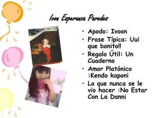 Ivon Esperanza ParedesApodo: IvoonFrase Típica: Uui que bonito!!Regalo Útil: Un CuadernoAmor Platónico :Kendo kaponiLo que nunca se le vio hacer :No Estar Con La Danni