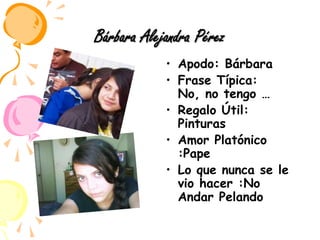 Bárbara Alejandra PérezApodo: BárbaraFrase Típica: No, no tengo …Regalo Útil: PinturasAmor Platónico  :PapeLo que nunca se le vio hacer :No Andar Pelando