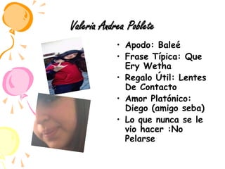 Valeria Andrea PobleteApodo: BaleéFrase Típica: Que Ery WethaRegalo Útil: Lentes De ContactoAmor Platónico: Diego (amigo seba)Lo que nunca se le vio hacer :No Pelarse