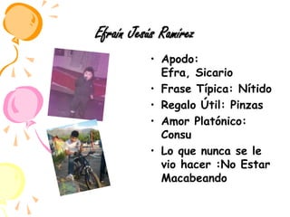Efraín Jesús RamírezApodo: Efra, SicarioFrase Típica: NítidoRegalo Útil: PinzasAmor Platónico: ConsuLo que nunca se le vio hacer :No Estar Macabeando 