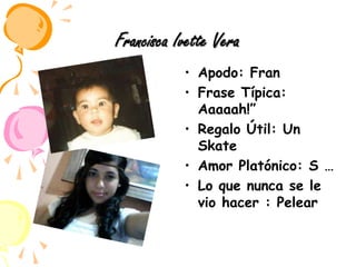 Francisca Ivette VeraApodo: Fran Frase Típica: Aaaaah!”Regalo Útil: Un SkateAmor Platónico: S …Lo que nunca se le vio hacer : Pelear