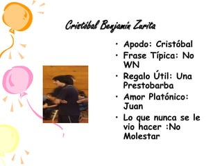 Cristóbal Benjamín ZuritaApodo: CristóbalFrase Típica: No WNRegalo Útil: Una PrestobarbaAmor Platónico: JuanLo que nunca se le vio hacer :No Molestar