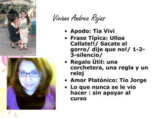 Viviana Andrea RojasApodo: Tía ViviFrase Típica: Ulloa Callate!!/ Sacate el gorro/ dije que no!/ 1-2-3-silencio/Regalo Útil: una corchetera, una regla y un relojAmor Platónico: Tío JorgeLo que nunca se le vio hacer : sin apoyar al curso 