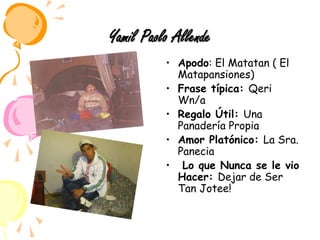 YamilPaoloAllendeApodo: El Matatan ( El Matapansiones) Frase típica: Qeri Wn/a Regalo Útil: Una Panadería PropiaAmor Platónico: La Sra. Panecia  Lo que Nunca se le vio Hacer: Dejar de Ser Tan Jotee!