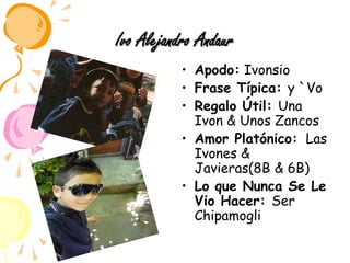 Ivo Alejandro AndaurApodo: IvonsioFrase Típica: y `VoRegalo Útil: Una Ivon & Unos ZancosAmor Platónico:  Las Ivones & Javieras(8B & 6B)Lo que Nunca Se Le Vio Hacer: Ser Chipamogli 