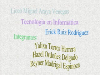 Liceo Miguel Araya Venegas Tecnologia en Informatica Integrantes: Yalixa Torres Herrera Hazel Ordoñez Delgado Reyner Madrigal Espinoza Erick Ruiz Rodriguez 