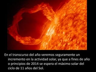 En el transcurso del año veremos seguramente un
  incremento en la actividad solar, ya que a fines de año
  o principios de 2014 se espera el máximo solar del
  ciclo de 11 años del Sol.
 