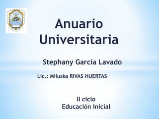 Anuario
Universitaria
Stephany García Lavado
II ciclo
Educación Inicial
Lic.: Miluska RIVAS HUERTAS
 