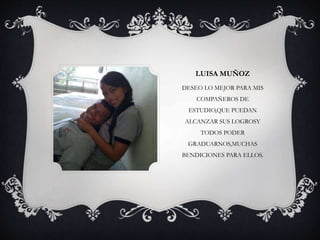 LUISA MUÑOZ
DESEO LO MEJOR PARA MIS
COMPAÑEROS DE
ESTUDIO,QUE PUEDAN
ALCANZAR SUS LOGROSY
TODOS PODER
GRADUARNOS,MUCHAS
BENDICIONES PARA ELLOS.
 