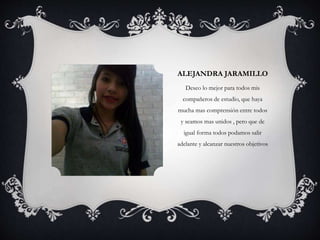 ALEJANDRA JARAMILLO
Deseo lo mejor para todos mis
compañeros de estudio, que haya
mucha mas comprensión entre todos
y seamos mas unidos , pero que de
igual forma todos podamos salir
adelante y alcanzar nuestros objetivos
 