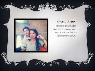 ANGUIE OSPINA
DESEO Q DE AQUI EN
ADELANTE TENGAN MUCHAS
BENDICIONES Y MUCHAS
METAS POR CUMPLIR
 