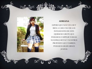 ADRIANA
ESPERO QUE NOS VAYA MUY
BIEN A CADA UNO DE LOS
INTEGRANTES DE ESTE
HJERMOSO GRUPO QUE
PODAMOS CUMPPLIR TODOAS
NUESTRAS METAS Y NUESTROS
PROPOSITO QUE TAMBIEN
PODAMOS GRADUARNOS
JUNTOS
 