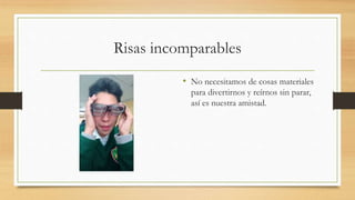 Risas incomparables
• No necesitamos de cosas materiales
para divertirnos y reírnos sin parar,
así es nuestra amistad.
 