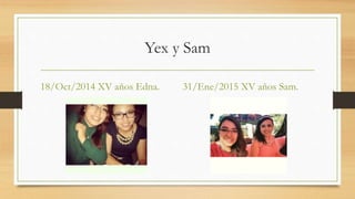 Yex y Sam
18/Oct/2014 XV años Edna. 31/Ene/2015 XV años Sam.
 