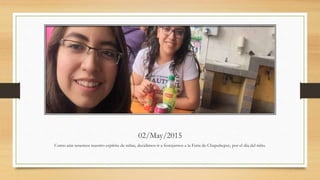 02/May/2015
Como aún tenemos nuestro espíritu de niñas, decidimos ir a festejarnos a la Feria de Chapultepec, por el día del niño.
 