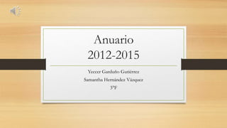 Anuario
2012-2015
Yeccer Garduño Gutiérrez
Samantha Hernández Vázquez
3°F
 
