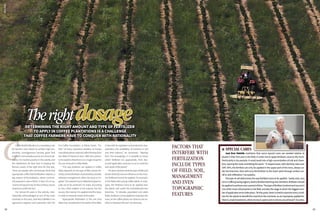 CCoffeefieldfertilizationisamandatoryrule
for farmers who intend to achieve high pro-
ductivity, homogeneous harvest, good fruit
andfetchremunerativepricesatcommercial-
ization.Itisroutinepracticeintheactivityand
the distributors do their best in keeping the
farmers aware of the right time for this task.
There are people who erroneously think that
appropriate coffee field fertilization requires a
big volume of formulations, where commer-
cial pressure is also a factor. In fact, it is no as-
suranceofagoodcrop.Onthecontrary,excess
couldturnprofitintoloss.
For almost 50 years in the activity, inter-
nationally acknowledged as one of the main
scientists in this area, José Braz Matiello is an
agronomic engineer and researcher with the
Pro-Coffee Foundation, in Minas Gerais. “Fa-
ther” of many important varieties, he knows
everythingaboutnationalcoffeefarmingfrom
the State of Paraná to Acre. With this authori-
tyheexplainsthatthereisnomagicrecipefor
theuseofinputsincoffeefields.
“The way fertilizers are applied in coffee
fields depends on the type of field, terrain de-
clivity,soilandfertilizercharacteristics,besides
selected management, either dry land or irri-
gated.Thisrequiresmuchattentionifgoodre-
sults are to be achieved”, he notes. According
to him, what matters is not volume, but the
source,themanneritisappliedandthedose,
inordertomeettheneedsoftheplant.
“Appropriate fertilization is the one that
takesintoconsiderationtheneedsofthefield,
inlinewithitsvegetativeandproductivechar-
acteristics, the availability of nutrients in soil
and their balance”, he comments. “Starting
from this knowledge, it is possible to know
which fertilizers are appropriate, their dos-
esandapplicationmannerssoastomeetthe
realneedsoftheplants.”
Healsomaintainsthatthetypeoffieldand
terraindeclivityhaveaninfluenceontheman-
nerfertilizershavetobeapplied.Forexample:
in the fields with young coffee plants in rows,
open, the fertilizers have to be applied near
the plants and under the umbrella-type low
branches. “In densely populated and adult
fields,fertilizerscanbeappliedin-betweenthe
rows,asthecoffeeplantsareclosetoonean-
otherin-betweentherow”,heobserves.
TherightdoseDetermining the right amount and type of
fertilizer to apply in coffee plantations is a challenge
that coffee farmers have to conquer with rationality
Factors that
interfere with
fertilization
include types
of field, soil,
management
and even
topographic
features
l SPECIAL CARES
José Braz Matiello maintains that some special cares are needed relative to
plants in their first year in the field, in order not to apply fertilizers close to the trunk.
Particularly in dry periods, it could result into a high concentration of salt and, there-
fore,injuringtherootsandkillingtheplant.“Inslopedareas,withdeclivityratesover
20% 30%, the fertilizer can only be applied in the upper part of the rows, always un-
der the branches. Rain will carry the fertilizer to the lower parts through surface run-
offorsideinfiltration”,heexplains.
Thetypeofsoildeterminesthewayfertilizershavetobeapplied. Sandysoils,very
rareincoffeegrowingregions,leadtofertilizerleachingand,therefore,fertilizersshould
beappliedinportionsoveraperiodoftime.Thetypeoffertilizer(nutrientandsource)is
oneofthemostcriticalpointsinthefield,andalsothestageinwhichthebiggestnum-
berofapplicationerrorstakeplace.“Atthispoint,thereisneedtoexamineeverycondi-
tionfortheplantstobenefitthemostfromthenutrients,asanimproperlyappliedfer-
tilizerisabadinvestment,wheremoneyisspentandnoreturnsareachieved”,henotes.
TherightdosageDetermining the right amount and type of fertilizer
to apply in coffee plantations is a challenge
that coffee farmers have to conquer with rationality
SílvioÁvila
8382
 