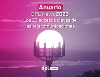Anuario
DPL News 2023
Los 23 sucesos claves de
las telecomunicaciones
 