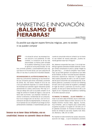 Pag 69-70:Anuario MKT 18/04/12 10:18 Página 1




                                                                                                             Colaboraciones




                         Marketing e innovación:
                         ¿Bálsamo de
                         FieraBrás?                                                                                        Javier Rovira
                                                                                                                                              ESIC

                         Es posible que alguien espere fórmulas mágicas, pero no existen
                         ni se pueden comprar




                         E
                                       n la situación actual, las empresas bus-    cuando el consumidor entra en contacto con la misma
                                       can solución a sus problemas. En este       no sea tratado de manera adecuada. ¿Cuánta de-
                                       contexto, la innovación es de las más       manda generan esas 4p’s? Ninguna1.
                                       preconizadas. La menos y peor utilizada
                                       es la palabra marketing y la que a veces    Así, debemos comprender tres cosas: 1) el rol del mar-
                                       se ignora es la de productividad. Sin las   keting es generar demanda rentable sostenida. Conse-
                         tres corriendo paralela y coordinadamente poco hay        guir ventas compitiendo en precio y perder margen es
                         que hacer en el mundo actual, por que cualquiera de       pan para hoy y …; 2) toda la compañía “hace marke-
                         ellas sin las otras no producirá el resultado deseado.    ting” ya que todos generan una experiencia que debe
                                                                                   de ser holística, es decir: funcional-racional; expresivo-
                         REIVINDIQUEMOS EL AUTÉNTICO MARKETING. To-                emocional; experiencial- relacional. Si alguna falla,
                         davía hoy confundimos marketing con las herramien-        falla nuestra propuesta de valor y con ello la posibili-
                         tas que utilizamos para tener notoriedad y aumentar       dad de que el consumidor nos compre/prescriba; 3) de-
                         las ventas. Así, mal vamos. Pasado el inicio de una       bemos potenciar y aumentar la función de marketing
                         crisis que realmente responde a un cambio de época,       (el real) como el eje central de la gestión y estrategia
                         las empresas que subsisten siguen realizando ajustes      en lugar de reducir y optimizar sus recuros y presu-
                         permanentes en costes y estructuras. Pero hay un lí-      puestos. Es hora por lo tanto reivindicar en alto y con
                         mite por debajo del cuál no se puede competir sin el      orgullo el rol e importancia del (auténtico) marketing
                         riesgo de cambiar el modelo de negocio, cosa que de       en el difícil escenario actual.
                         facto está ocurriendo. Las empresas necesitan au-
                         mentar la demanda y rentabilidad de sus productos.        YO INNOVO, TU INNOVAS, …ELL@S TAMBIÉN!!. In-
                         Eso no se consigue solo con las 4p’s. sino con la co-     novar no es tener ideas brillantes; eso es creatividad.
                         ordinación de todos los departamentos. A menudo uti-      Innovar es convertir ideas en dinero. Ese es su rol. En
                         lizo el ejemplo de una compañía X que tenga sus 4p’s      España tenemos muchas ideas, algunas, muchas,
                         perfectamente diseñadas e implementadas pero que          muy brillantes…pero la mayoría poco comerciales:
                                                                                   ocupamos el puesto 17 en gasto en I+D (UE) y el 17
                                                                                   en patentes (mundial). Si miramos el número de pa-
                                                                                   tentes de utilidad la cosa varía: España: 6,8; Italia:
         Innovar no es tener ideas brillantes; eso es                              23; Alemania: 108; 251 en USA 2.

         creatividad. Innovar es convertir ideas en dinero                         No importan en este momento las causas: educación,
                                                                                   asunción de riesgo… o que el empresario promedio



                                                                                                         ANUARIO DEL MARKETING 2012   l l l    69
 