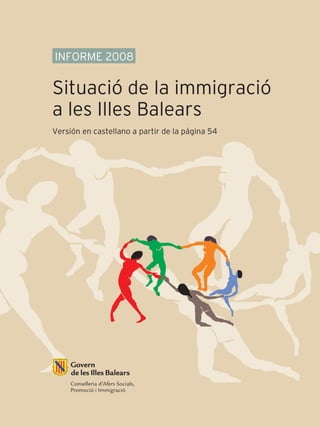 INFORME 2008

Situació de la immigració
a les Illes Balears
Versión en castellano a partir de la página 54




     Conselleria d’Afers Socials,
     Promoció i Immigració
 
