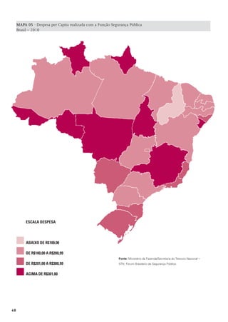 MAPA 05 · Despesa per Capita realizada com a Função Segurança Pública
     Brasil – 2010




          EsCaLa dEspEsa




          aBaIxo dE r$100,00

          dE r$100,00 a r$200,99
                                                             Fonte: Ministério da Fazenda/Secretaria do Tesouro Nacional –
          dE r$201,00 a r$300,99                             STN; Fórum Brasileiro de Segurança Pública.


          aCIma dE r$301,00




48
 