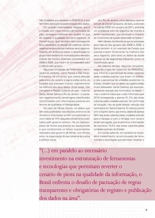 São Unidades que adotaram o SINESPJC e que              Já o Rio de Janeiro, como destacou recente
têm feito esforços na padronização dos dados.      estudo de Daniel Cerqueira, do Ipea, publicado
     Em posição intermediária, Alagoas, que é      no site do FBSP em outubro de 2011, enfrenta
o Estado com maior número de homicídios do         um problema com os registros de mortes a
país, conseguiu melhorar seu quadro no que         serem esclarecidas, que diminuem o impacto
diz respeito à qualidade dos seus registros. Já    do movimento de queda observado na tabela 1.
Pernambuco, que também tem conseguido                   Além desses, lembrando-se que os anos-base
bons resultados na redução da violência, oscilou   para cálculo dos grupos são 2008 e 2009, a
negativamente e precisa melhorar seus registros.   Bahia também é um exemplo de Estado que
Todavia, em ambos os casos, a classificação no     precisa investir fortemente na melhoria dos
grupo intermediário foi motivada pelos elevados    seus registros, pois tanto os dados da saúde
índices de mortes violentas constatados em         quanto os da segurança indicaram piora na
2008 e 2009, que foram os considerados para        classificação geral.
o cálculo dos grupos.                                   Ao mesmo tempo, algumas situações,
     Algumas Unidades da Federação manti-          segundo a taxa de cobertura do SINESPJC,
veram-se estáveis, como Paraná e São Paulo.        que informa o percentual de áreas cobertas
Entretanto, há um grupo que chama atenção          pelas unidades policiais que atuam no Estado,
pela piora de cenário e agora estão entre os       e não o percentual de unidades existentes no
Estados que precisam investir urgentemente         Estado, revelam que os dados divulgados estão
na melhoria dos seus dados. Entre estes, três      muito defasados. Santa Catarina, por exemplo,
compõem a Região Sudeste do país – Espírito        apresenta redução dos homicídios na tabela 1,
Santo, Minas Gerais e Rio de Janeiro – e oscila-   mas o sistema indica que o valor informado para
ram negativamente, sendo agora classificados       2010 corresponde a apenas 31,7% das áreas
como Estados com informações precárias em          cobertas pelas unidades policiais. Se confirmada
termos de qualidade e fidedignidade.               tal situação, não se pode atestar redução dos
     No caso de Minas Gerais, os dados que         homicídios em Santa Catarina. O mesmo ocorre
têm sido publicados nas edições anteriores do      com o Espírito Santo, que enviou dados de apenas
Anuário e informados ao MJ correspondem a          59% das áreas cobertas pelas unidades policiais
uma média de 74% daqueles oficialmente publi-      para a Senasp, e com o Amapá, num cenário
cados pelo governo mineiro. Há um descom-          ainda mais agudo, que encaminhou informações
passo de fontes que precisa ser equacionado        de somente 15,5% das áreas cobertas pelas
e que compromete os fortes investimentos           unidades policiais do Estado.
realizados pelo governo de Minas, nos últimos           Em outras palavras, em paralelo ao neces-
anos, na organização do seu sistema de justiça     sário investimento na estruturação de ferra-
e defesa social.                                   mentas e tecnologias que permitam reverter o



"(...) em paralelo ao necessário
investimento na estruturação de ferramentas
e tecnologias que permitam reverter o
cenário de piora na qualidade da informação, o
Brasil enfrenta o desafio de pactuação de regras
transparentes e obrigatórias de registro e publicação
dos dados na área".
                                                                                                      9
 